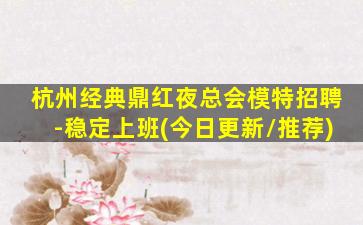 杭州经典鼎红夜总会模特招聘-稳定上班(今日更新/推荐)